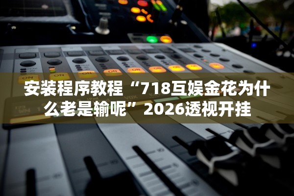 安装程序教程“718互娱金花为什么老是输呢”2026透视开挂