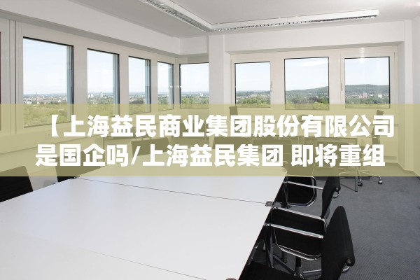 【上海益民商业集团股份有限公司是国企吗/上海益民集团 即将重组】 【上海益民商业集团股份有限公司是国企吗/上海益民集团 即将重组】