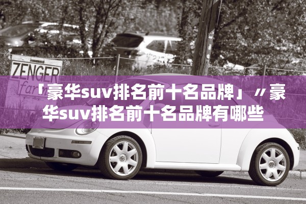 「豪华suv排名前十名品牌」〃豪华suv排名前十名品牌有哪些 「豪华suv排名前十名品牌」〃豪华suv排名前十名品牌有哪些