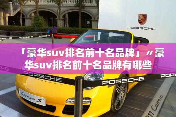 「豪华suv排名前十名品牌」〃豪华suv排名前十名品牌有哪些 「豪华suv排名前十名品牌」〃豪华suv排名前十名品牌有哪些