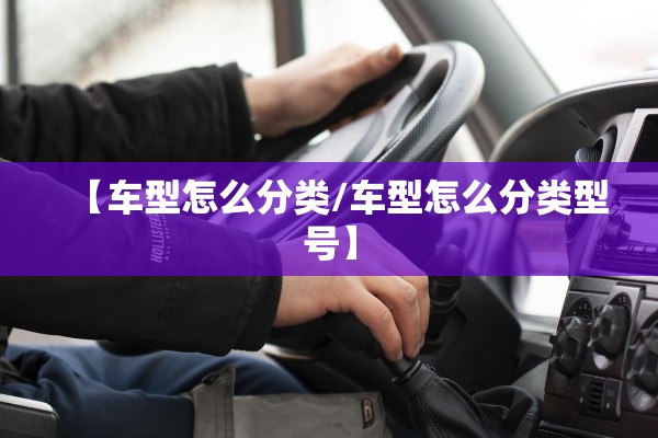 【车型怎么分类/车型怎么分类型号】 【车型怎么分类/车型怎么分类型号】