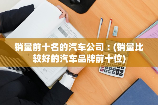 销量前十名的汽车公司︰(销量比较好的汽车品牌前十位)