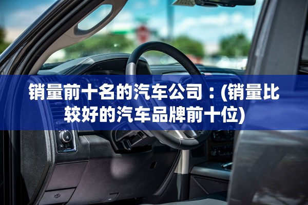 销量前十名的汽车公司︰(销量比较好的汽车品牌前十位)