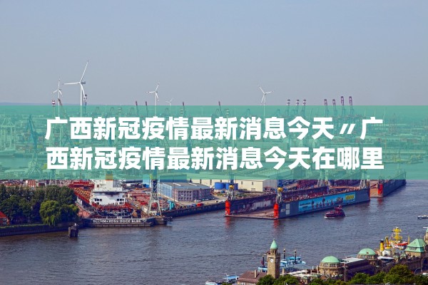 广西新冠疫情最新消息今天〃广西新冠疫情最新消息今天在哪里 广西新冠疫情最新消息今天〃广西新冠疫情最新消息今天在哪里