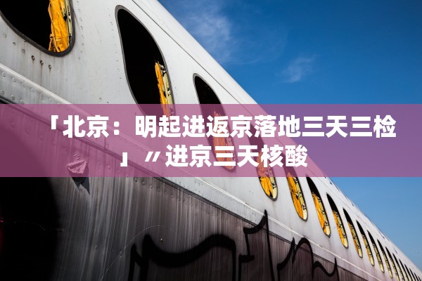 「北京：明起进返京落地三天三检」〃进京三天核酸