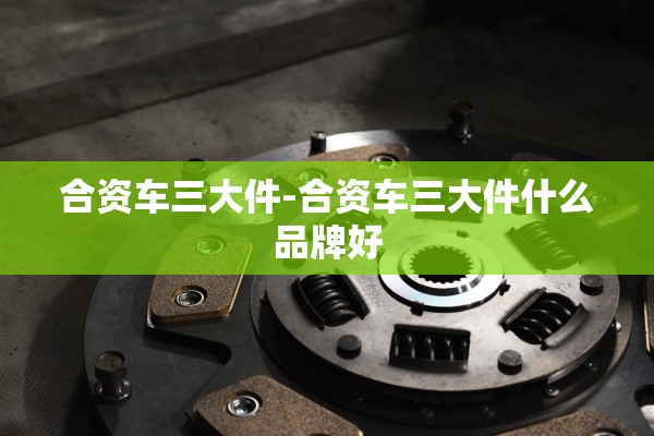 合资车三大件-合资车三大件什么品牌好