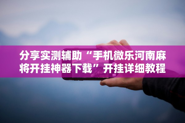 分享实测辅助“手机微乐河南麻将开挂神器下载”开挂详细教程
