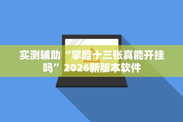 实测辅助“掌酷十三张真能开挂吗	”2026新版本软件