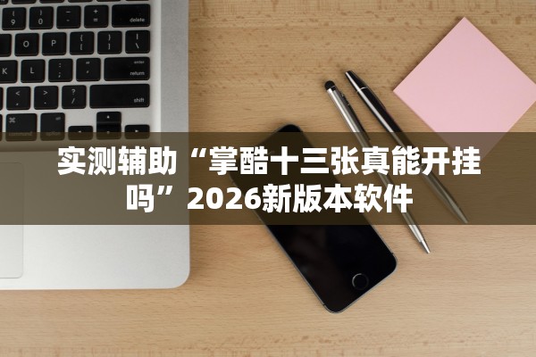 实测辅助“掌酷十三张真能开挂吗”2026新版本软件