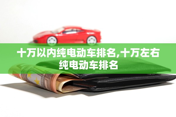 十万以内纯电动车排名,十万左右纯电动车排名 十万以内纯电动车排名,十万左右纯电动车排名