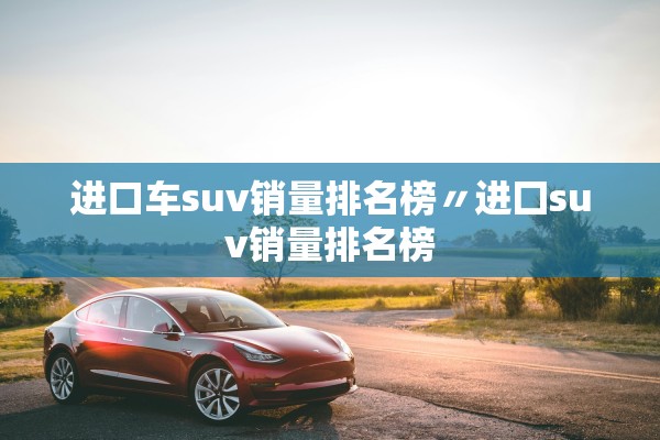 进口车suv销量排名榜〃进囗suv销量排名榜 进口车suv销量排名榜〃进囗suv销量排名榜