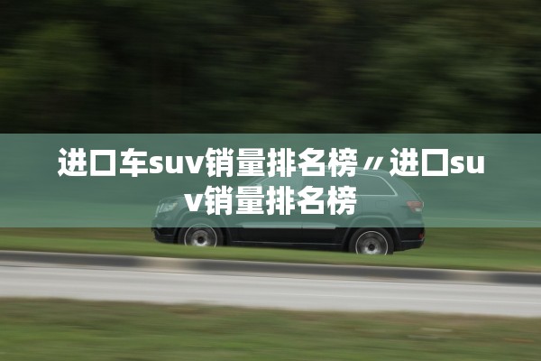 进口车suv销量排名榜〃进囗suv销量排名榜 进口车suv销量排名榜〃进囗suv销量排名榜