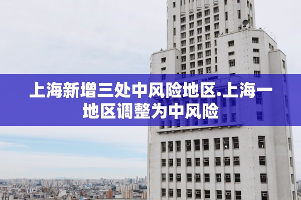 上海新增三处中风险地区.上海一地区调整为中风险 上海新增三处中风险地区.上海一地区调整为中风险