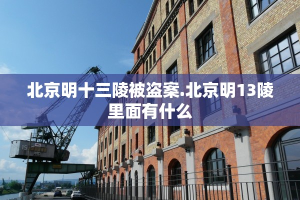北京明十三陵被盗案.北京明13陵里面有什么