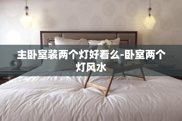 主卧室装两个灯好看么-卧室两个灯风水 主卧室装两个灯好看么-卧室两个灯风水