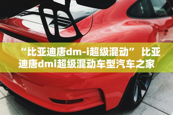 “比亚迪唐dm-i超级混动	” 比亚迪唐dmi超级混动车型汽车之家？