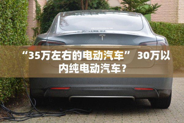 “35万左右的电动汽车” 30万以内纯电动汽车？