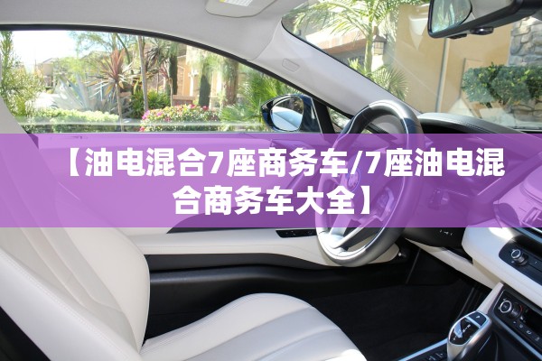 【油电混合7座商务车/7座油电混合商务车大全】