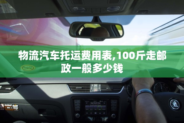 物流汽车托运费用表,100斤走邮政一般多少钱 物流汽车托运费用表,100斤走邮政一般多少钱