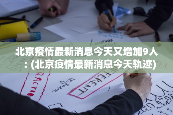 北京疫情最新消息今天又增加9人︰(北京疫情最新消息今天轨迹) 北京疫情最新消息今天又增加9人︰(北京疫情最新消息今天轨迹)