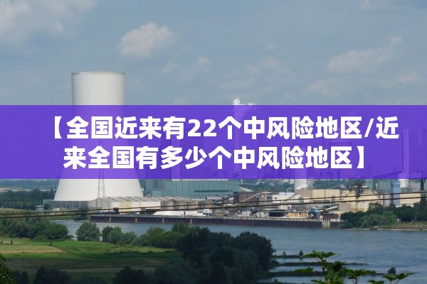 【全国近来有22个中风险地区/近来全国有多少个中风险地区】