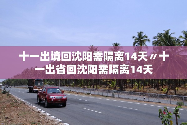 十一出境回沈阳需隔离14天〃十一出省回沈阳需隔离14天 十一出境回沈阳需隔离14天〃十一出省回沈阳需隔离14天