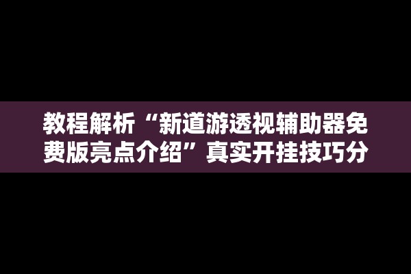 教程解析“新道游透视辅助器免费版亮点介绍”真实开挂技巧分享
