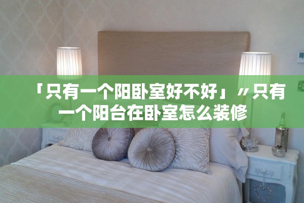 「只有一个阳卧室好不好」〃只有一个阳台在卧室怎么装修