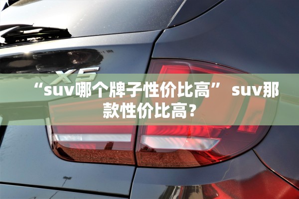 “suv哪个牌子性价比高	” suv那款性价比高？