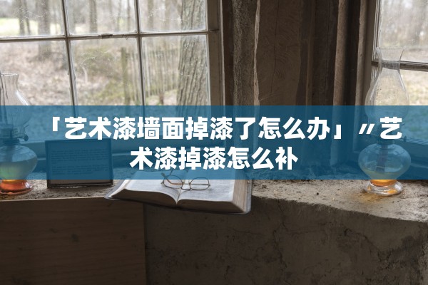 「艺术漆墙面掉漆了怎么办」〃艺术漆掉漆怎么补