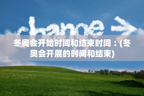 冬奥会开始时间和结束时间︰(冬奥会开展的时间和结束) 冬奥会开始时间和结束时间︰(冬奥会开展的时间和结束)