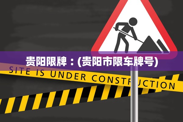 贵阳限牌︰(贵阳市限车牌号) 贵阳限牌︰(贵阳市限车牌号)