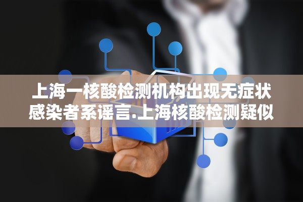 上海一核酸检测机构出现无症状感染者系谣言.上海核酸检测疑似 上海一核酸检测机构出现无症状感染者系谣言.上海核酸检测疑似