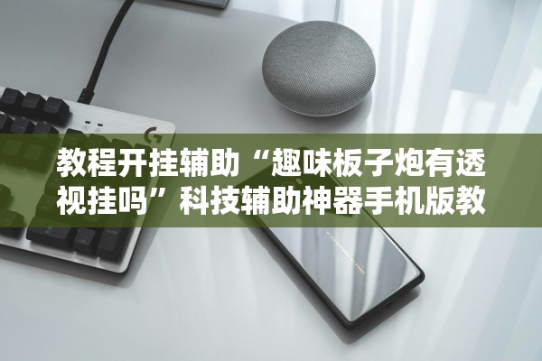 教程开挂辅助“趣味板子炮有透视挂吗”科技辅助神器手机版教程