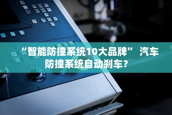 “智能防撞系统10大品牌” 汽车防撞系统自动刹车？
