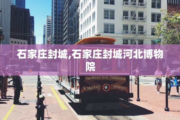 石家庄封城,石家庄封城河北博物院 石家庄封城,石家庄封城河北博物院