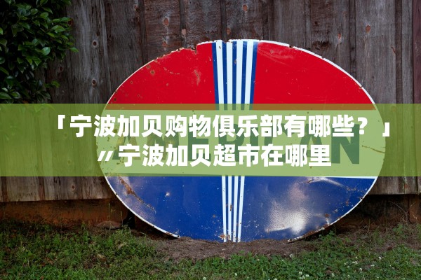 「宁波加贝购物俱乐部有哪些？」〃宁波加贝超市在哪里