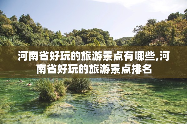 河南省好玩的旅游景点有哪些,河南省好玩的旅游景点排名 河南省好玩的旅游景点有哪些,河南省好玩的旅游景点排名