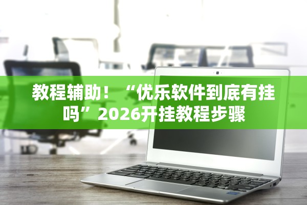 教程辅助！“优乐软件到底有挂吗”2026开挂教程步骤