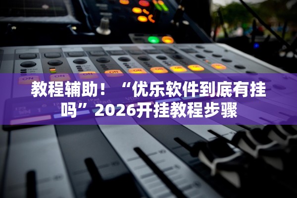 教程辅助！“优乐软件到底有挂吗”2026开挂教程步骤