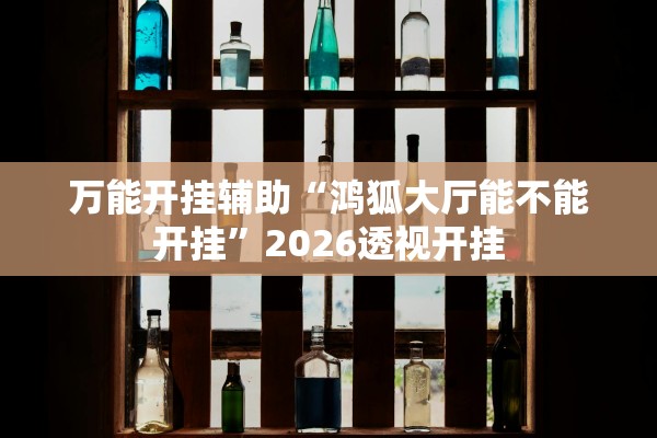 万能开挂辅助“鸿狐大厅能不能开挂”2026透视开挂