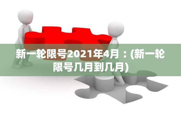 新一轮限号2021年4月︰(新一轮限号几月到几月)