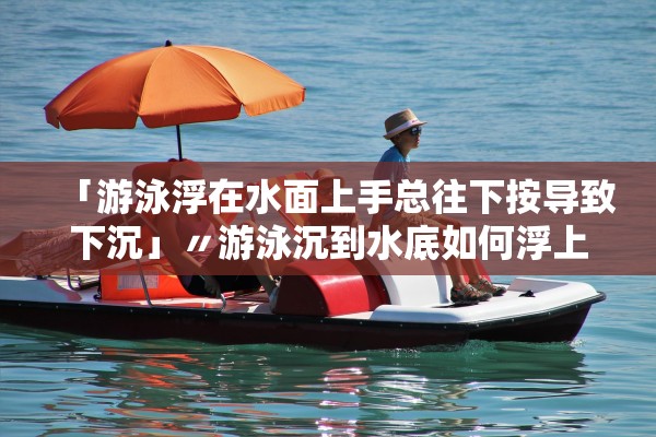 「游泳浮在水面上手总往下按导致下沉」〃游泳沉到水底如何浮上来