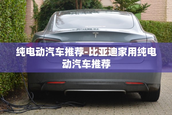 纯电动汽车推荐-比亚迪家用纯电动汽车推荐