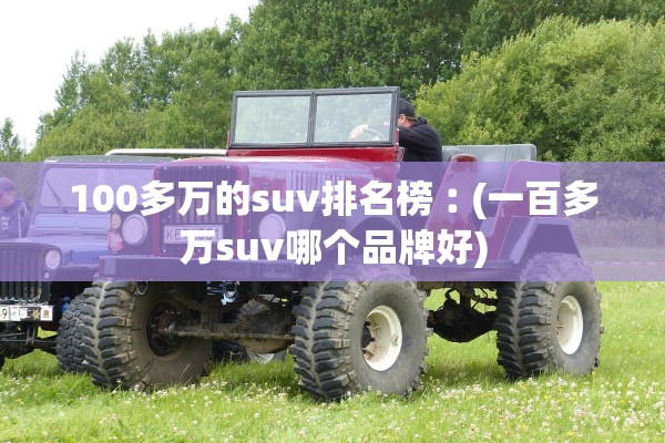 100多万的suv排名榜︰(一百多万suv哪个品牌好)
