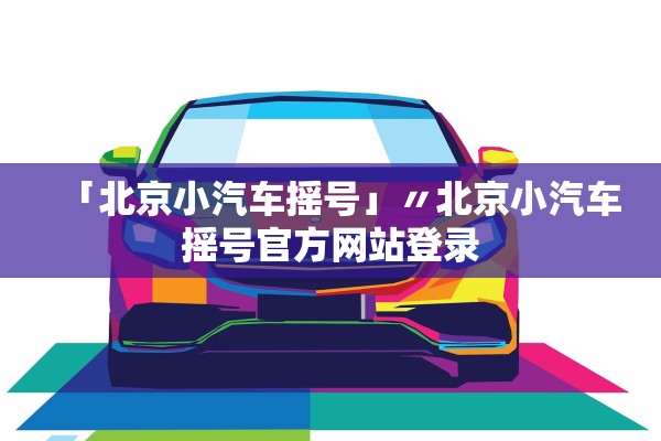「北京小汽车摇号」〃北京小汽车摇号官方网站登录