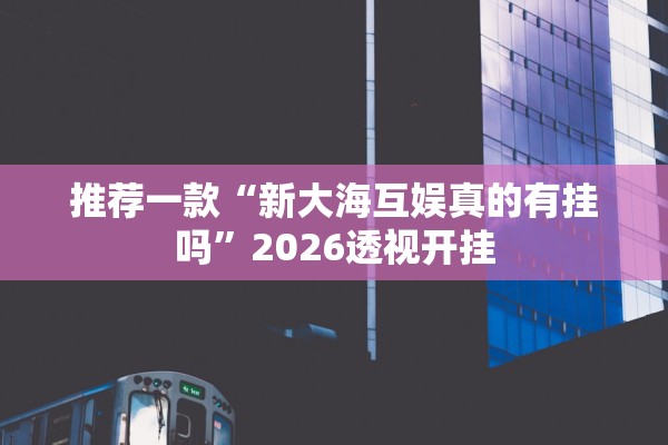 推荐一款“新大海互娱真的有挂吗”2026透视开挂
