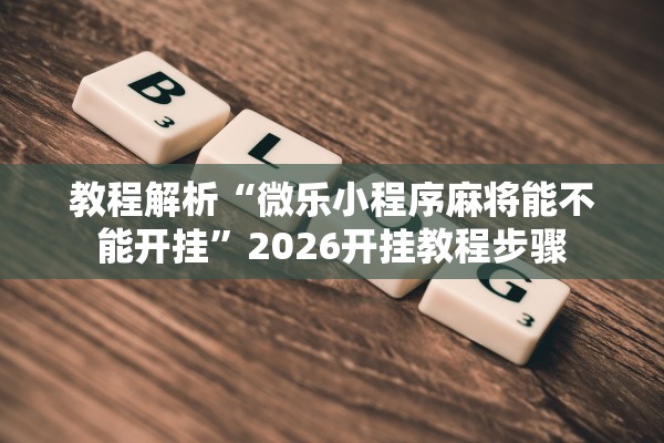 教程解析“微乐小程序麻将能不能开挂”2026开挂教程步骤
