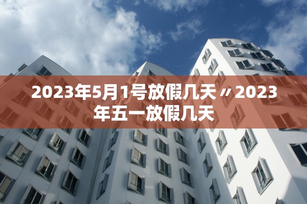 2023年5月1号放假几天〃2023年五一放假几天
