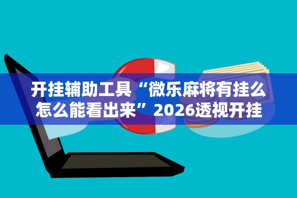 开挂辅助工具“微乐麻将有挂么怎么能看出来	”2026透视开挂
